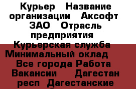 Курьер › Название организации ­ Аксофт, ЗАО › Отрасль предприятия ­ Курьерская служба › Минимальный оклад ­ 1 - Все города Работа » Вакансии   . Дагестан респ.,Дагестанские Огни г.